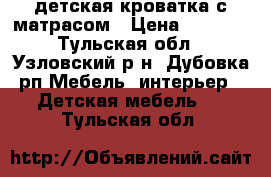 .детская кроватка с матрасом › Цена ­ 2 500 - Тульская обл., Узловский р-н, Дубовка рп Мебель, интерьер » Детская мебель   . Тульская обл.